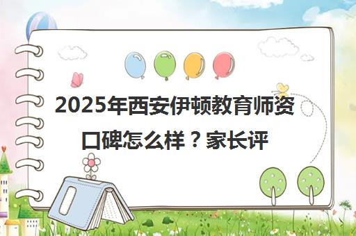 2025年西安伊顿教育师资口碑怎么样？家长评价与教学实力解析