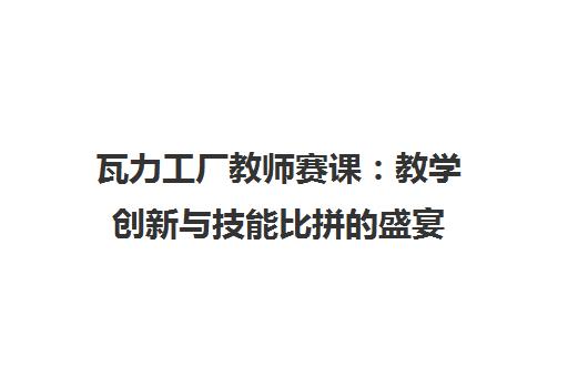 瓦力工厂教师赛课 教学创新与技能比拼的盛宴