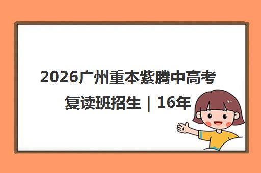 2026广州重本紫腾中高考复读班招生｜16年办学｜签约提分