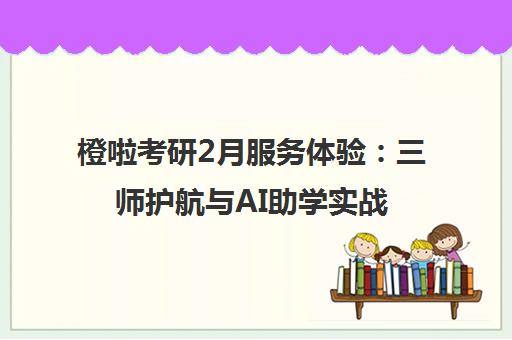 橙啦考研2月服务体验 三师护航与AI助学实战分享