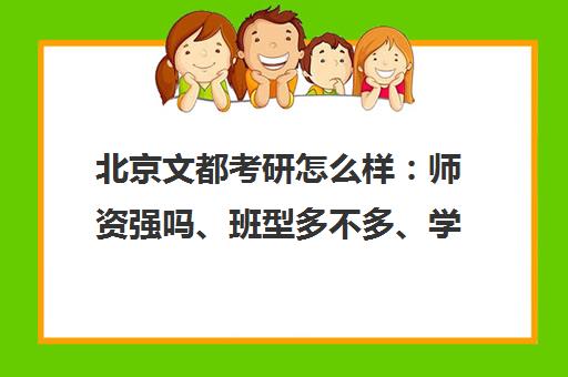 北京文都考研怎么样 师资强吗、班型多不多、学员评价口碑如何