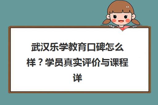 武汉乐学教育口碑怎么样？学员真实评价与课程详情