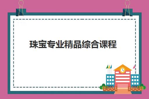珠宝专业精品综合课程 珠宝专业精品综合课程