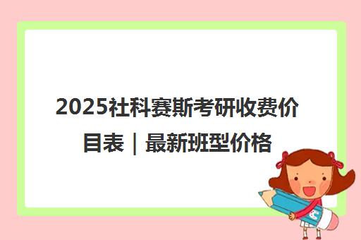 2025社科赛斯考研收费价目表｜最新班型价格与课程费用
