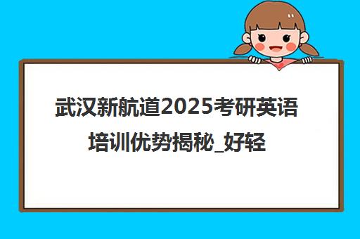 武汉新航道2025考研英语培训优势揭秘_好轻松辅导班