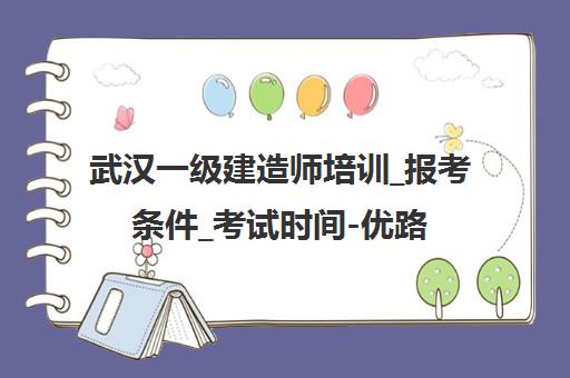 武汉一级建造师培训_报考条件_考试时间-优路教育