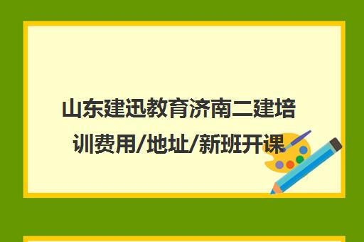 山东建迅教育济南二建培训费用/地址/新班开课