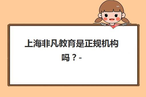 上海非凡教育是正规机构吗？- 解析其办学资质与权威认证