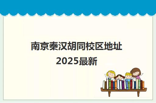 南京秦汉胡同校区地址2025最新(附电话)-分布鼓楼/江宁/秦淮/建邺 南京秦汉胡同校区地址2025最新(附电话)-分布鼓楼/江宁/秦淮/建邺