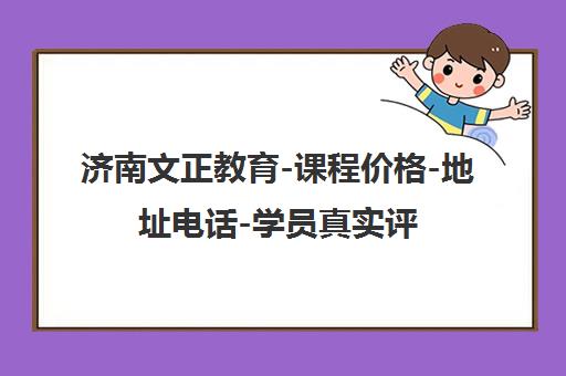 济南文正教育-课程价格-地址电话-学员真实评价汇总