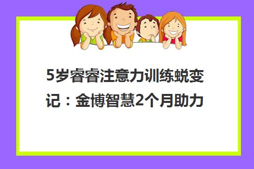 5岁睿睿注意力训练蜕变记 金博智慧2个月助力初一娃超聚焦逆袭