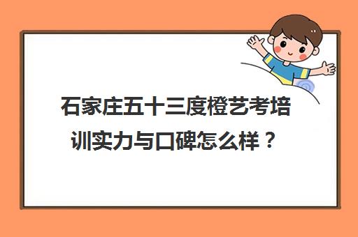 石家庄五十三度橙艺考培训实力与口碑怎么样? 石家庄五十三度橙艺考培训实力与口碑怎么样?