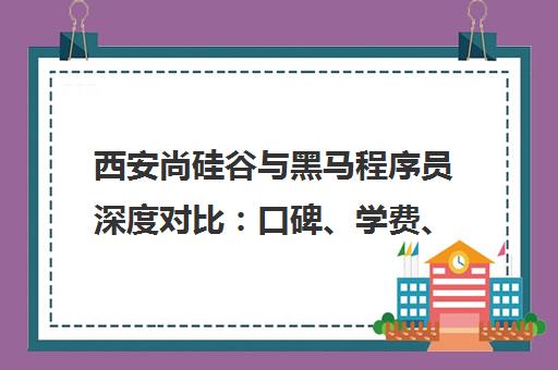 西安尚硅谷与黑马程序员深度对比 口碑、学费、优劣势全解析