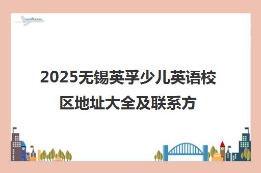 2025无锡英孚少儿英语校区地址大全及联系方式汇总 2025无锡英孚少儿英语校区地址大全及联系方式汇总
