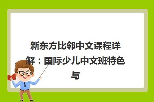 新东方比邻中文课程详解 国际少儿中文班特色与口碑评价