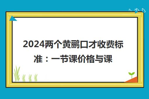 2024两个黄鹂口才收费标准 一节课价格与课程收费详情