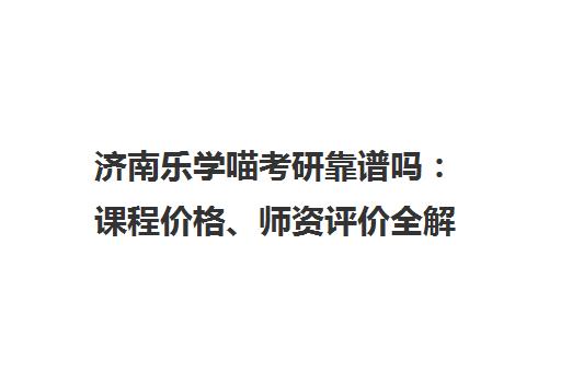 济南乐学喵考研靠谱吗 课程价格、师资评价全解析