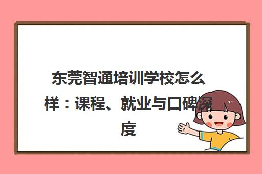 东莞智通培训学校怎么样 课程、就业与口碑深度解析