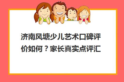 济南风塘少儿艺术口碑评价如何？家长真实点评汇总