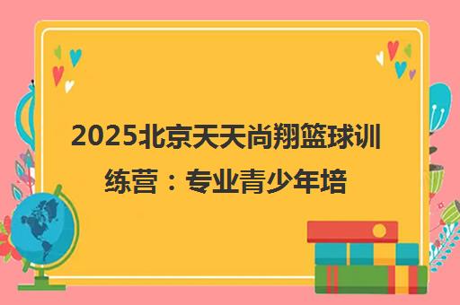 2025北京天天尚翔篮球训练营 专业青少年培训 可免费试课