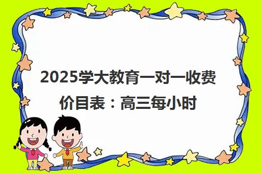 2025学大教育一对一收费价目表 高三每小时600-800元