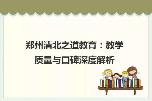 郑州清北之道教育 教学质量与口碑深度解析 科学方法打造优质课堂