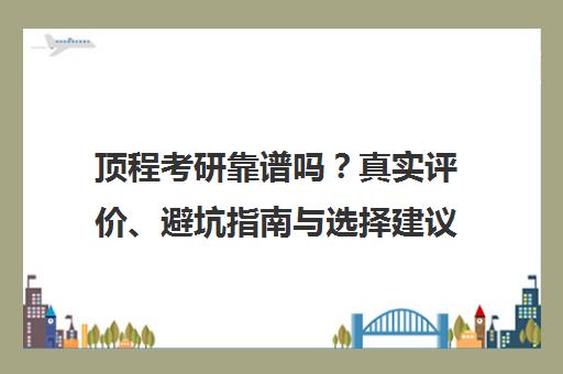 顶程考研靠谱吗？真实评价、避坑指南与选择建议