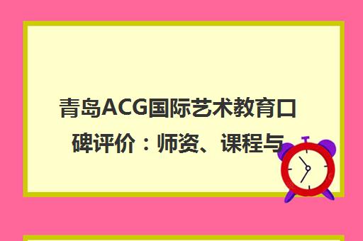 青岛ACG国际艺术教育口碑评价 师资、课程与成功案例解析 青岛ACG国际艺术教育口碑评价 师资、课程与成功案例解析