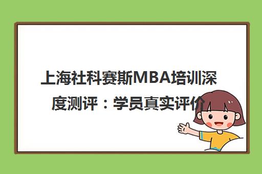 上海社科赛斯MBA培训深度测评 学员真实评价与课程详情