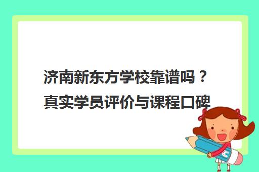 济南新东方学校靠谱吗？真实学员评价与课程口碑揭秘