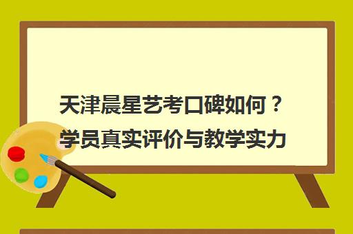 天津晨星艺考口碑如何？学员真实评价与教学实力解析