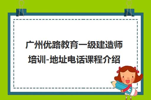 广州优路教育一级建造师培训-地址电话课程介绍
