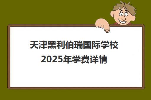 天津黑利伯瑞国际学校2025年学费详情（含小学、初中、高中）