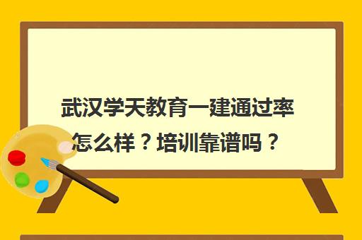 武汉学天教育一建通过率怎么样？培训靠谱吗？