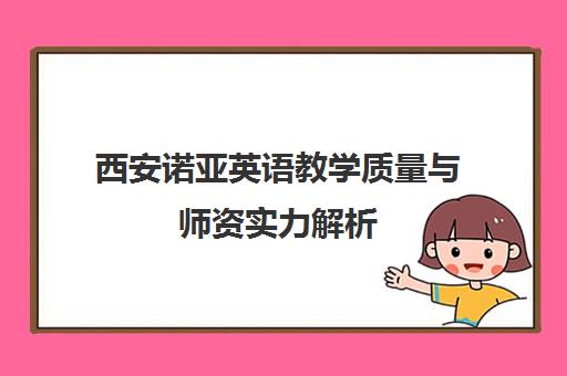 西安诺亚英语教学质量与师资实力解析 学员评价如何