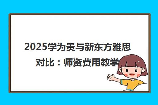 2025学为贵与新东方雅思对比 师资费用教学法全面分析