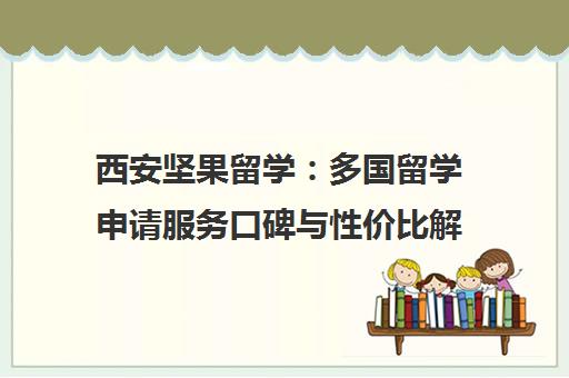 西安坚果留学 多国留学申请服务口碑与性价比解析