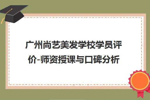 广州尚艺美发学校学员评价-师资授课与口碑分析