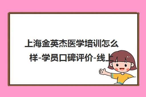 上海金英杰医学培训怎么样-学员口碑评价-线上线下课程详情