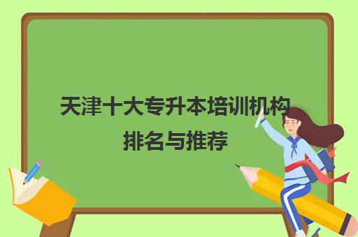 天津十大专升本培训机构排名与推荐(2025最新版)