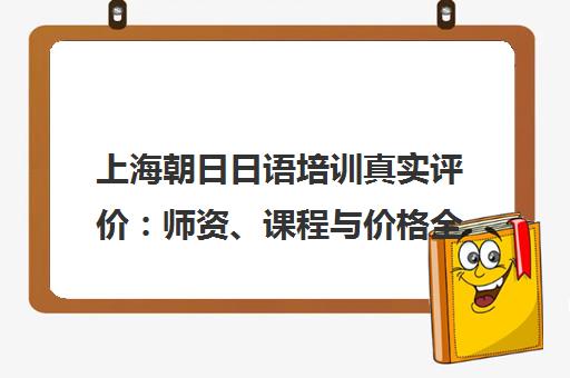 上海朝日日语培训真实评价 师资、课程与价格全解析
