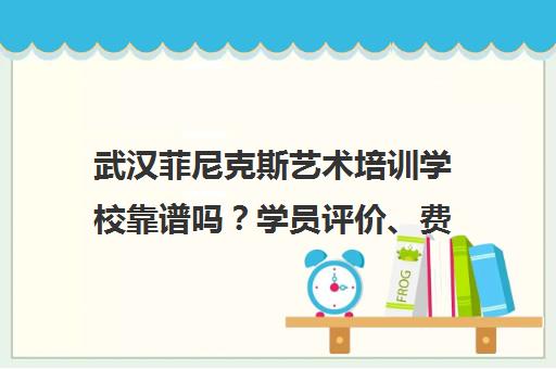武汉菲尼克斯艺术培训学校靠谱吗？学员评价、费用与课程详情