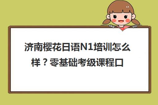 济南樱花日语N1培训怎么样？零基础考级课程口碑介绍