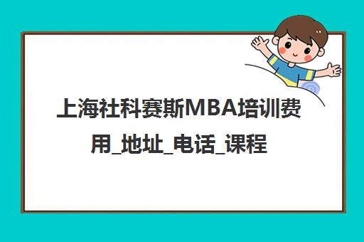 上海社科赛斯MBA培训费用_地址_电话_课程详情