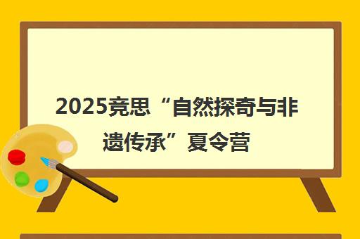 2025竞思“自然探奇与非遗传承”夏令营 欢乐开启