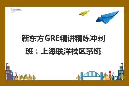 新东方GRE精讲精练冲刺班 上海联洋校区系统突破培训