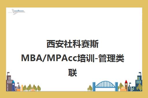 西安社科赛斯MBA/MPAcc培训-管理类联考考前辅导班