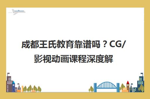 成都王氏教育靠谱吗？CG/影视动画课程深度解析