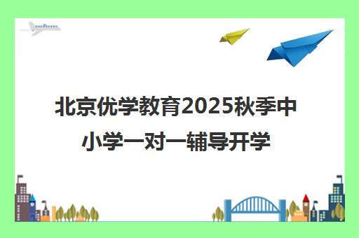 北京优学教育2025秋季中小学一对一辅导开学季全面招生