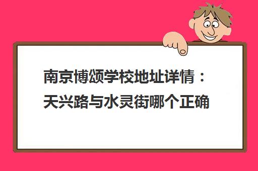 南京博颂学校地址详情 天兴路与水灵街哪个正确?附交通指南 南京博颂学校地址详情 天兴路与水灵街哪个正确?附交通指南